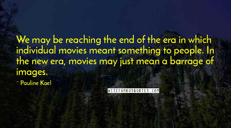 Pauline Kael Quotes: We may be reaching the end of the era in which individual movies meant something to people. In the new era, movies may just mean a barrage of images.