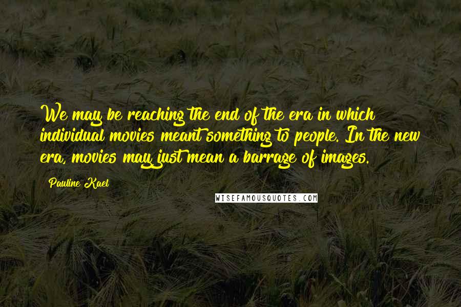 Pauline Kael Quotes: We may be reaching the end of the era in which individual movies meant something to people. In the new era, movies may just mean a barrage of images.