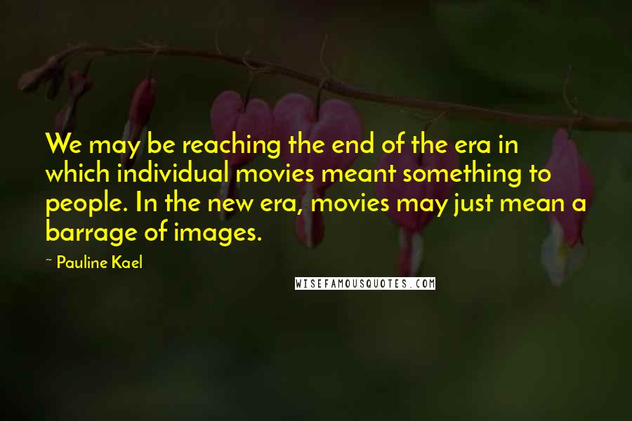 Pauline Kael Quotes: We may be reaching the end of the era in which individual movies meant something to people. In the new era, movies may just mean a barrage of images.