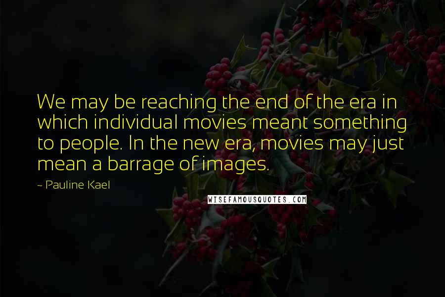 Pauline Kael Quotes: We may be reaching the end of the era in which individual movies meant something to people. In the new era, movies may just mean a barrage of images.