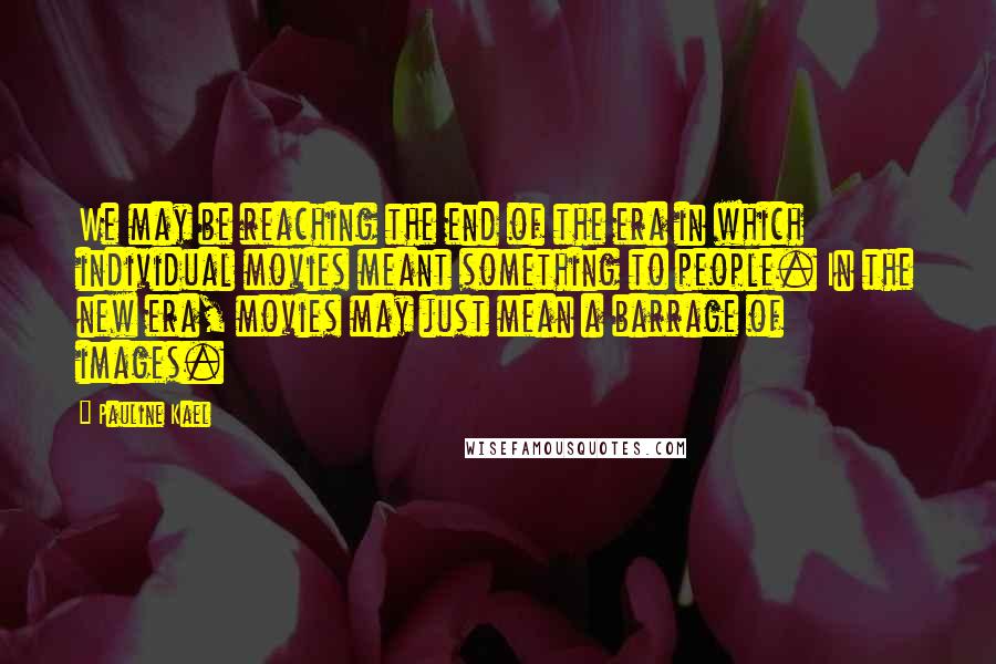 Pauline Kael Quotes: We may be reaching the end of the era in which individual movies meant something to people. In the new era, movies may just mean a barrage of images.