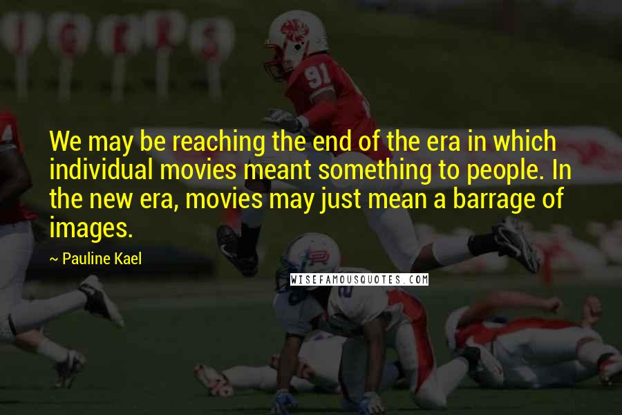 Pauline Kael Quotes: We may be reaching the end of the era in which individual movies meant something to people. In the new era, movies may just mean a barrage of images.