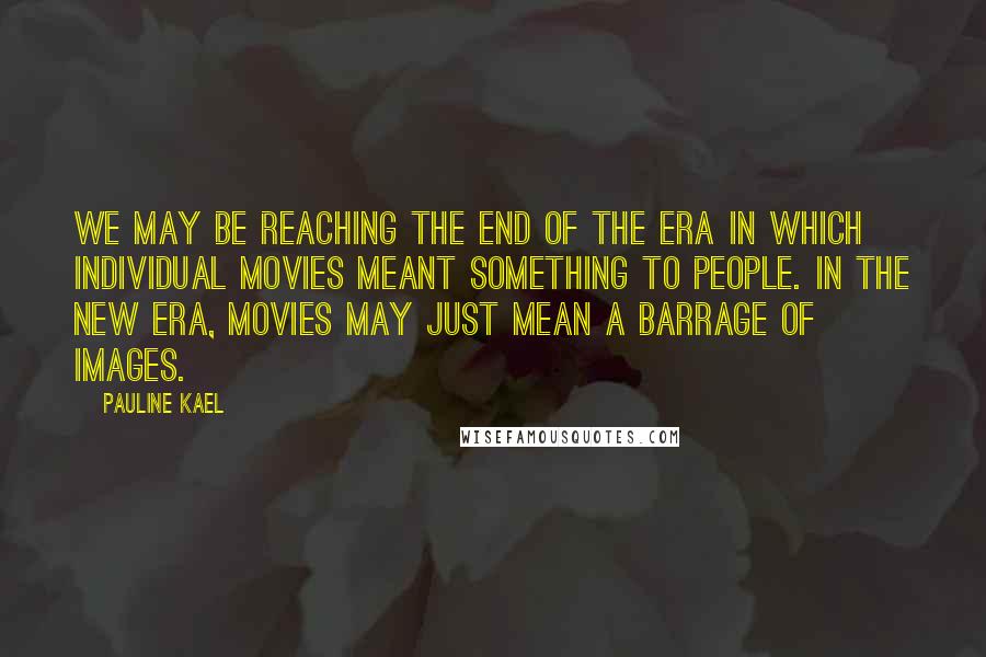 Pauline Kael Quotes: We may be reaching the end of the era in which individual movies meant something to people. In the new era, movies may just mean a barrage of images.