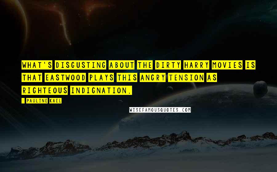 Pauline Kael Quotes: What's disgusting about the Dirty Harry movies is that Eastwood plays this angry tension as righteous indignation.