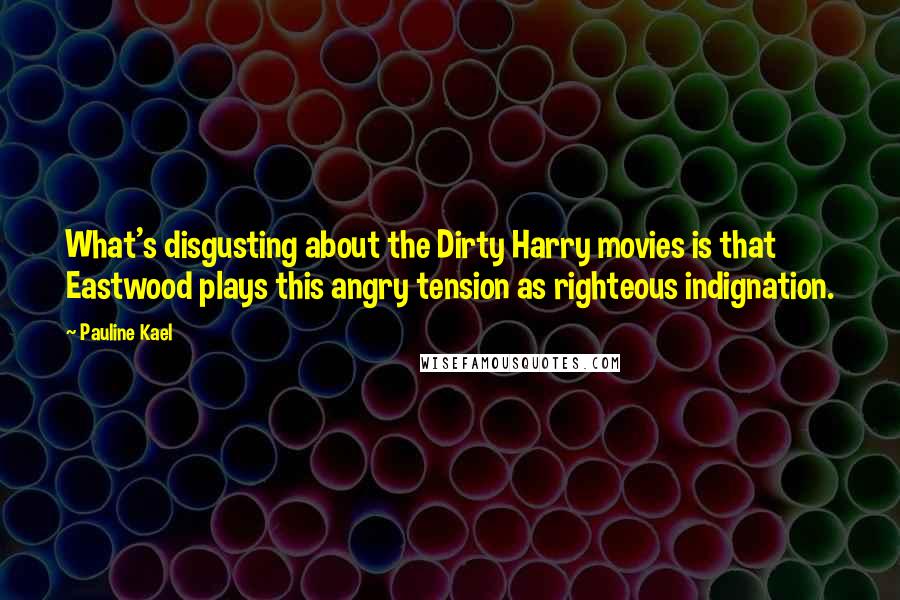 Pauline Kael Quotes: What's disgusting about the Dirty Harry movies is that Eastwood plays this angry tension as righteous indignation.