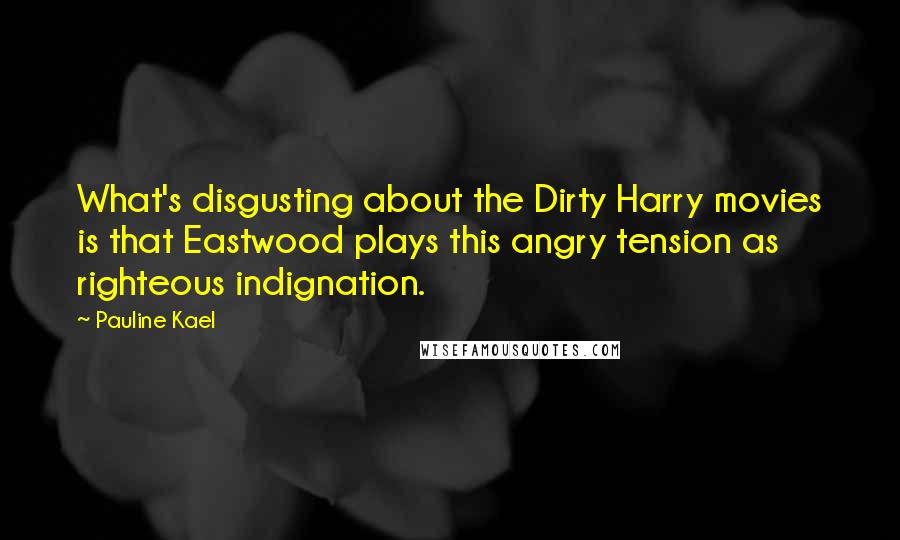 Pauline Kael Quotes: What's disgusting about the Dirty Harry movies is that Eastwood plays this angry tension as righteous indignation.