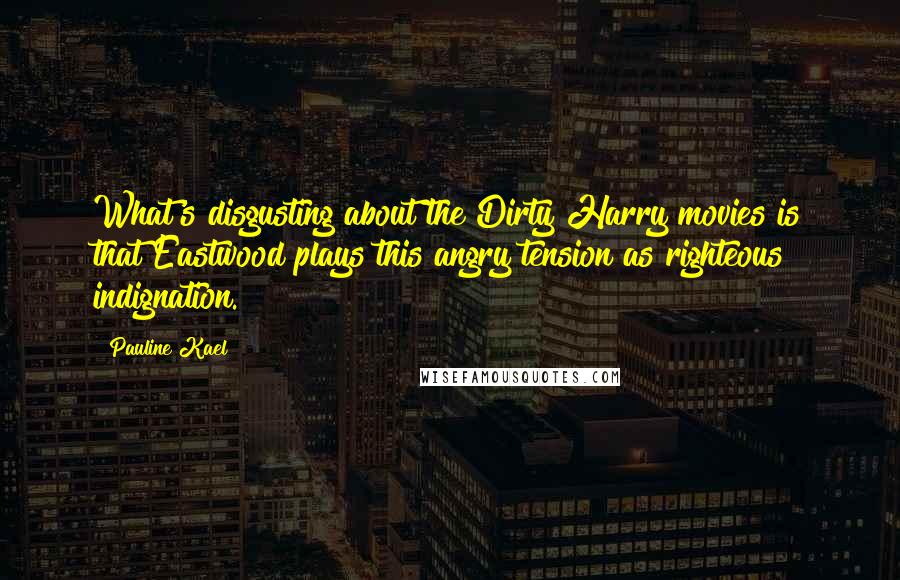 Pauline Kael Quotes: What's disgusting about the Dirty Harry movies is that Eastwood plays this angry tension as righteous indignation.