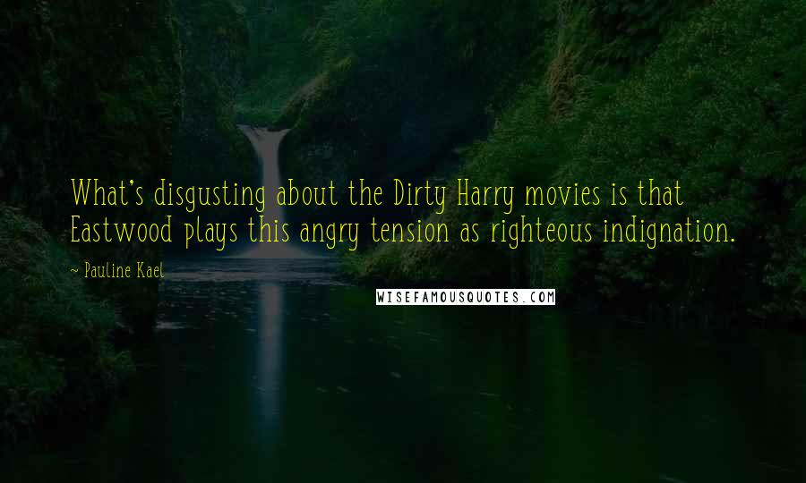 Pauline Kael Quotes: What's disgusting about the Dirty Harry movies is that Eastwood plays this angry tension as righteous indignation.