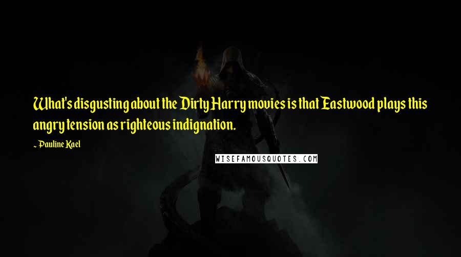 Pauline Kael Quotes: What's disgusting about the Dirty Harry movies is that Eastwood plays this angry tension as righteous indignation.