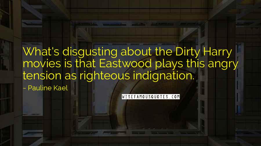 Pauline Kael Quotes: What's disgusting about the Dirty Harry movies is that Eastwood plays this angry tension as righteous indignation.