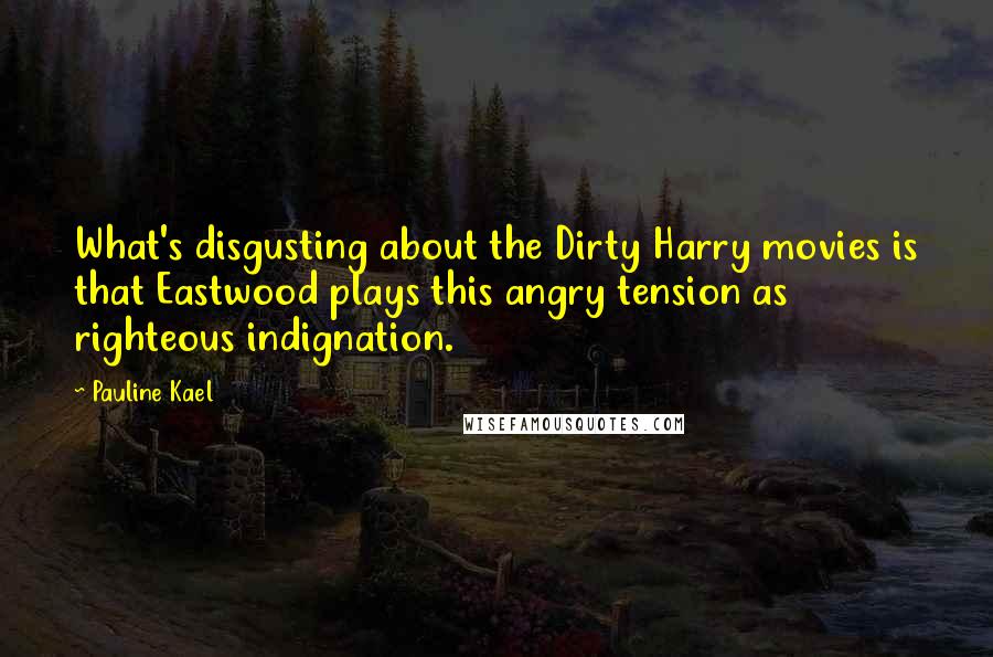 Pauline Kael Quotes: What's disgusting about the Dirty Harry movies is that Eastwood plays this angry tension as righteous indignation.