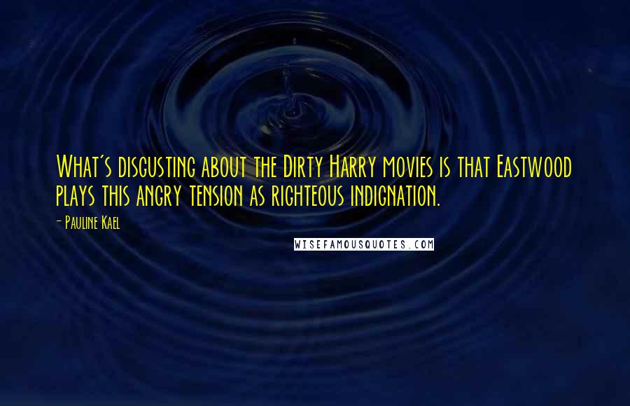 Pauline Kael Quotes: What's disgusting about the Dirty Harry movies is that Eastwood plays this angry tension as righteous indignation.