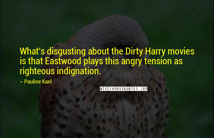 Pauline Kael Quotes: What's disgusting about the Dirty Harry movies is that Eastwood plays this angry tension as righteous indignation.