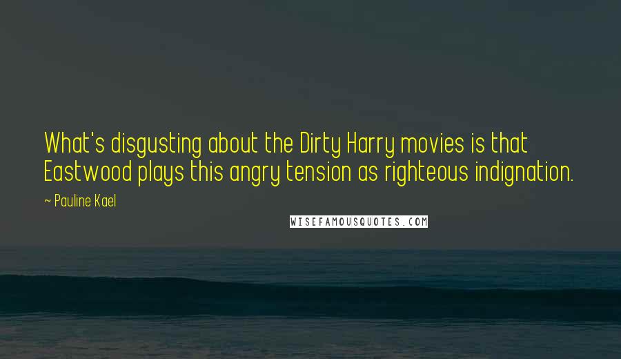 Pauline Kael Quotes: What's disgusting about the Dirty Harry movies is that Eastwood plays this angry tension as righteous indignation.
