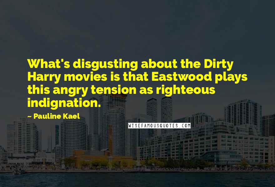 Pauline Kael Quotes: What's disgusting about the Dirty Harry movies is that Eastwood plays this angry tension as righteous indignation.