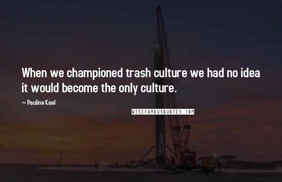 Pauline Kael Quotes: When we championed trash culture we had no idea it would become the only culture.