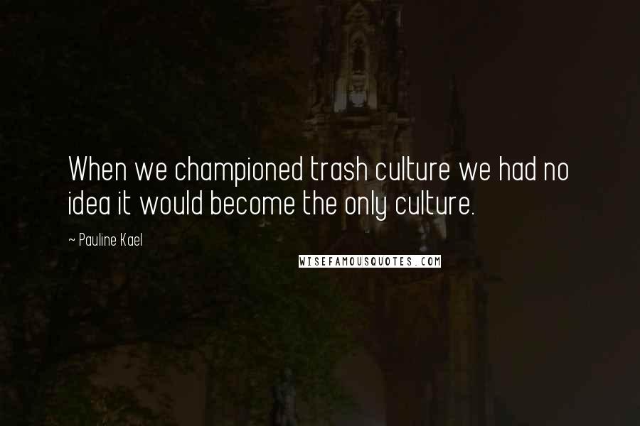 Pauline Kael Quotes: When we championed trash culture we had no idea it would become the only culture.