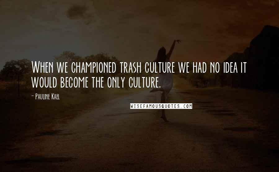 Pauline Kael Quotes: When we championed trash culture we had no idea it would become the only culture.