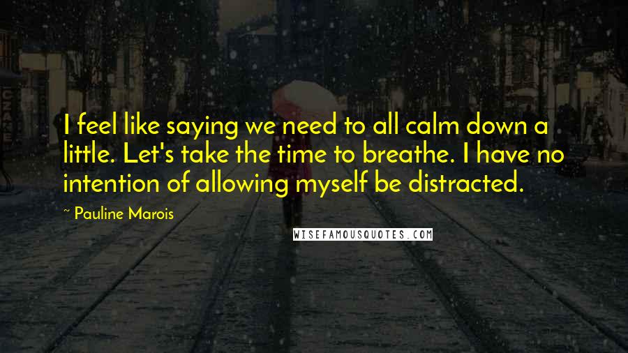Pauline Marois Quotes: I feel like saying we need to all calm down a little. Let's take the time to breathe. I have no intention of allowing myself be distracted.