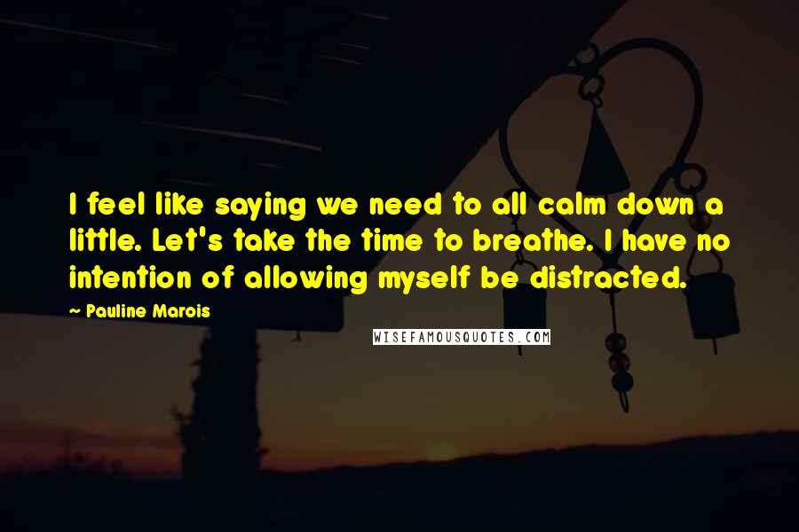 Pauline Marois Quotes: I feel like saying we need to all calm down a little. Let's take the time to breathe. I have no intention of allowing myself be distracted.