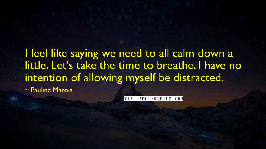 Pauline Marois Quotes: I feel like saying we need to all calm down a little. Let's take the time to breathe. I have no intention of allowing myself be distracted.