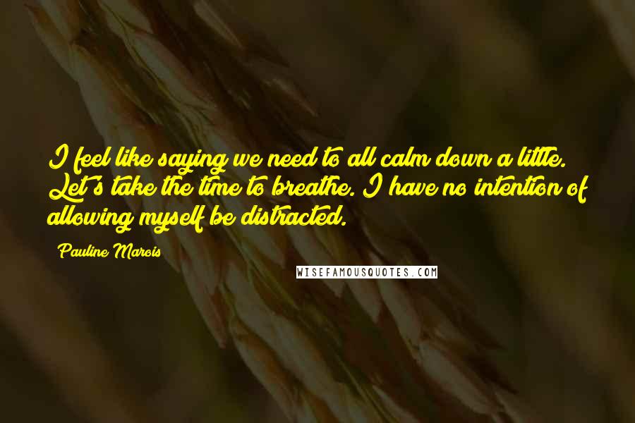 Pauline Marois Quotes: I feel like saying we need to all calm down a little. Let's take the time to breathe. I have no intention of allowing myself be distracted.