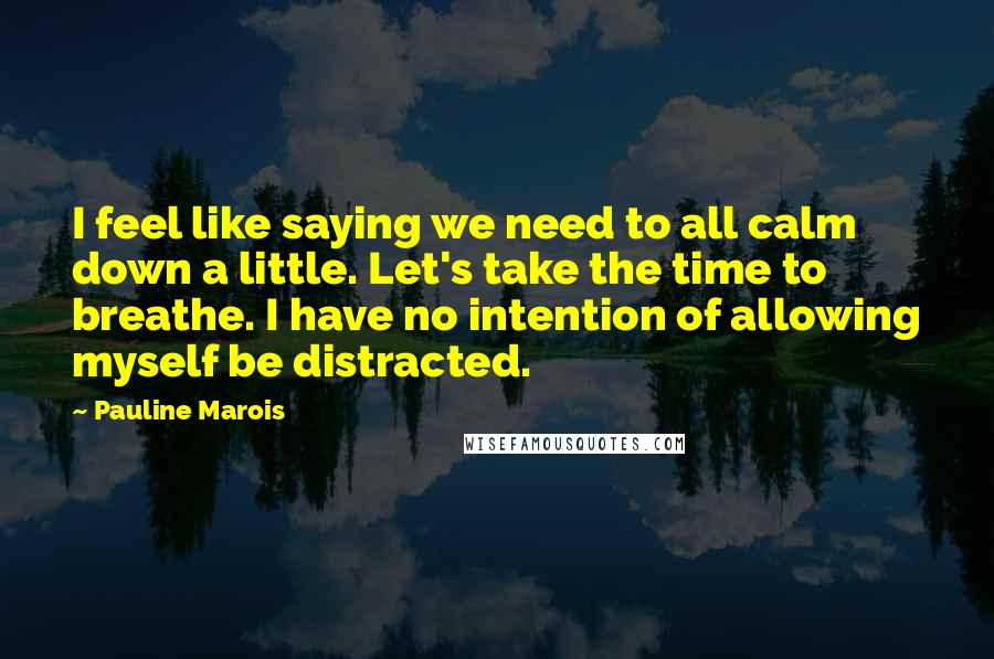 Pauline Marois Quotes: I feel like saying we need to all calm down a little. Let's take the time to breathe. I have no intention of allowing myself be distracted.