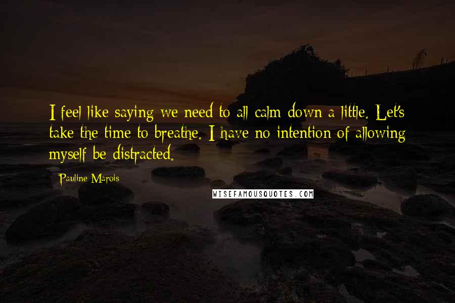 Pauline Marois Quotes: I feel like saying we need to all calm down a little. Let's take the time to breathe. I have no intention of allowing myself be distracted.