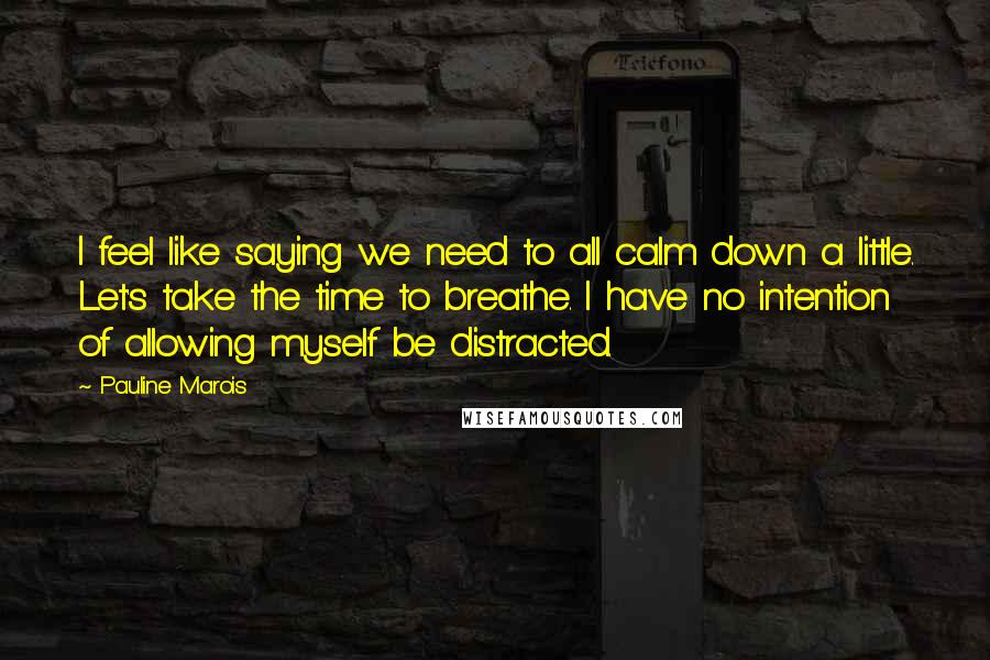 Pauline Marois Quotes: I feel like saying we need to all calm down a little. Let's take the time to breathe. I have no intention of allowing myself be distracted.