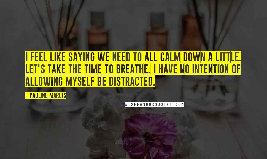 Pauline Marois Quotes: I feel like saying we need to all calm down a little. Let's take the time to breathe. I have no intention of allowing myself be distracted.