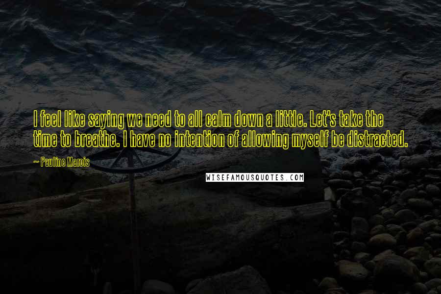 Pauline Marois Quotes: I feel like saying we need to all calm down a little. Let's take the time to breathe. I have no intention of allowing myself be distracted.