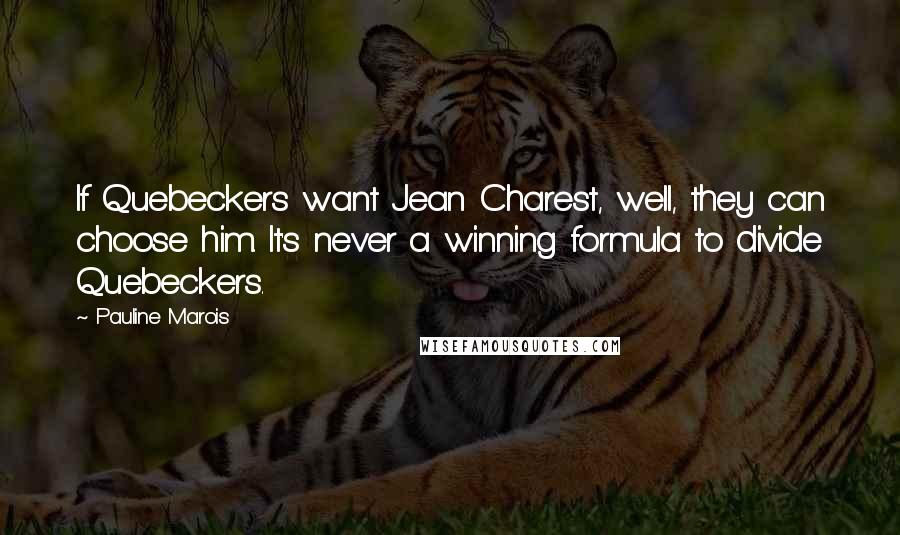 Pauline Marois Quotes: If Quebeckers want Jean Charest, well, they can choose him. It's never a winning formula to divide Quebeckers.