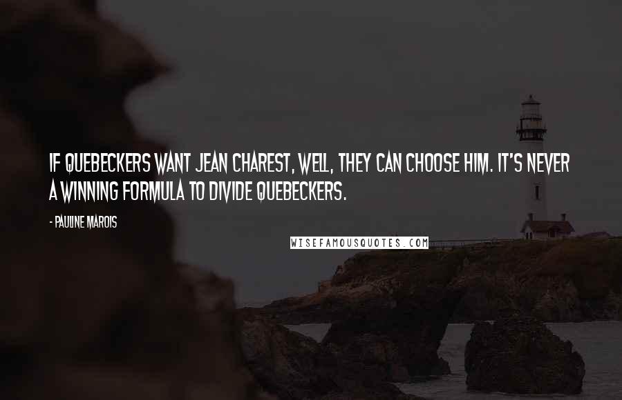 Pauline Marois Quotes: If Quebeckers want Jean Charest, well, they can choose him. It's never a winning formula to divide Quebeckers.