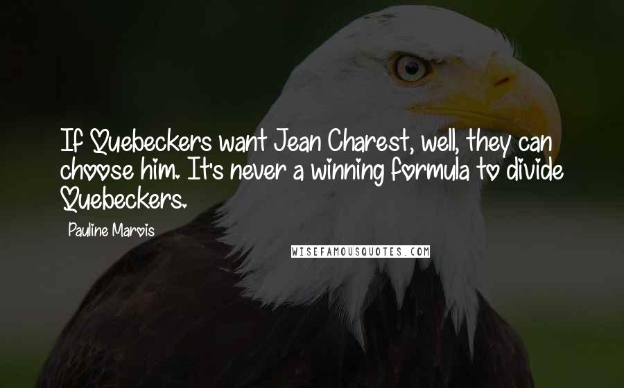 Pauline Marois Quotes: If Quebeckers want Jean Charest, well, they can choose him. It's never a winning formula to divide Quebeckers.