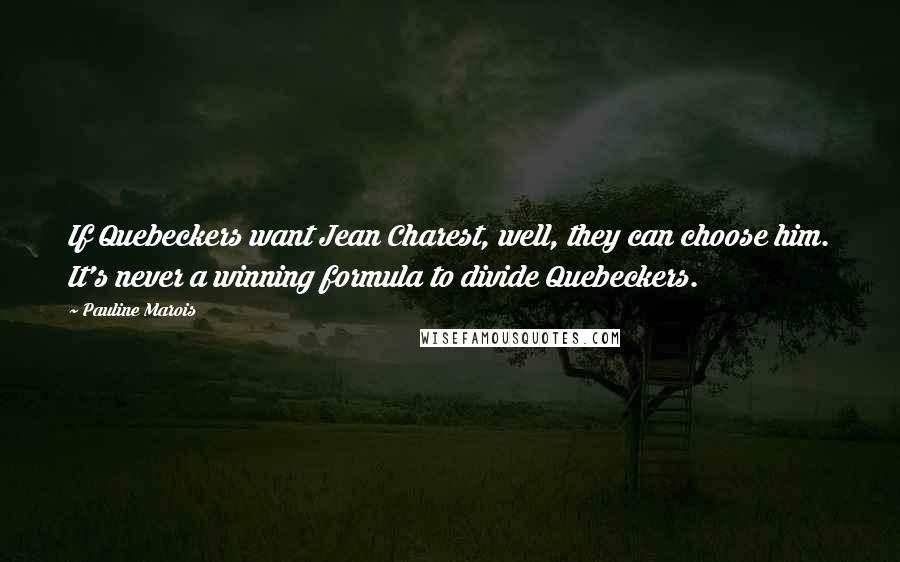 Pauline Marois Quotes: If Quebeckers want Jean Charest, well, they can choose him. It's never a winning formula to divide Quebeckers.