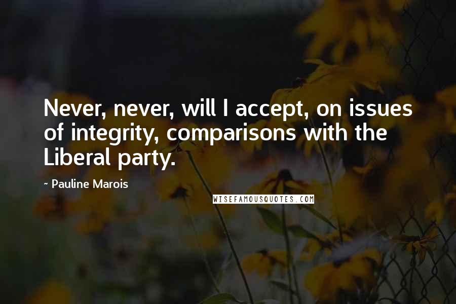 Pauline Marois Quotes: Never, never, will I accept, on issues of integrity, comparisons with the Liberal party.