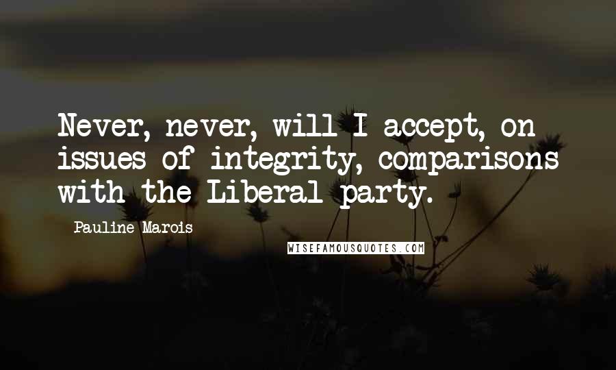 Pauline Marois Quotes: Never, never, will I accept, on issues of integrity, comparisons with the Liberal party.