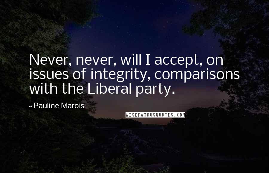 Pauline Marois Quotes: Never, never, will I accept, on issues of integrity, comparisons with the Liberal party.