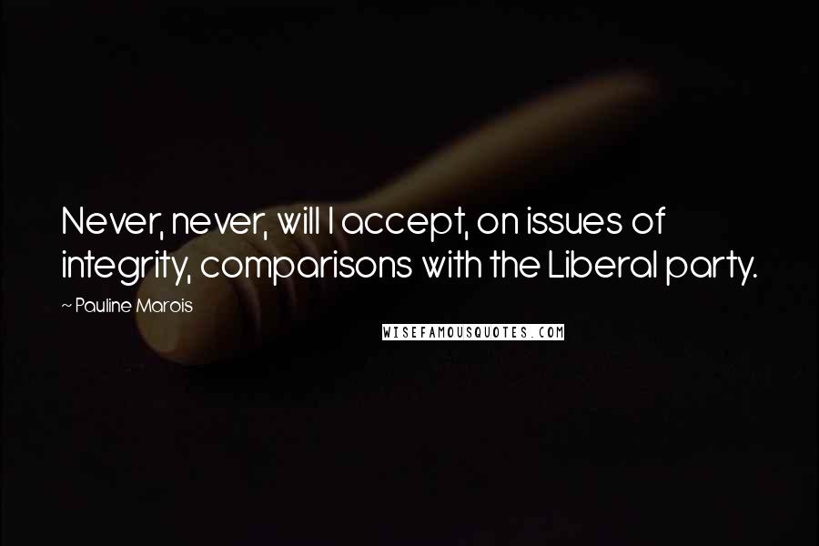 Pauline Marois Quotes: Never, never, will I accept, on issues of integrity, comparisons with the Liberal party.