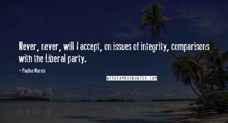 Pauline Marois Quotes: Never, never, will I accept, on issues of integrity, comparisons with the Liberal party.