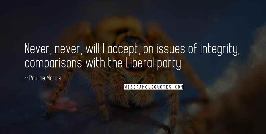 Pauline Marois Quotes: Never, never, will I accept, on issues of integrity, comparisons with the Liberal party.