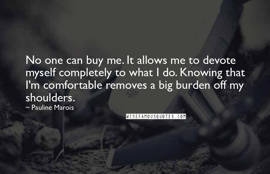 Pauline Marois Quotes: No one can buy me. It allows me to devote myself completely to what I do. Knowing that I'm comfortable removes a big burden off my shoulders.