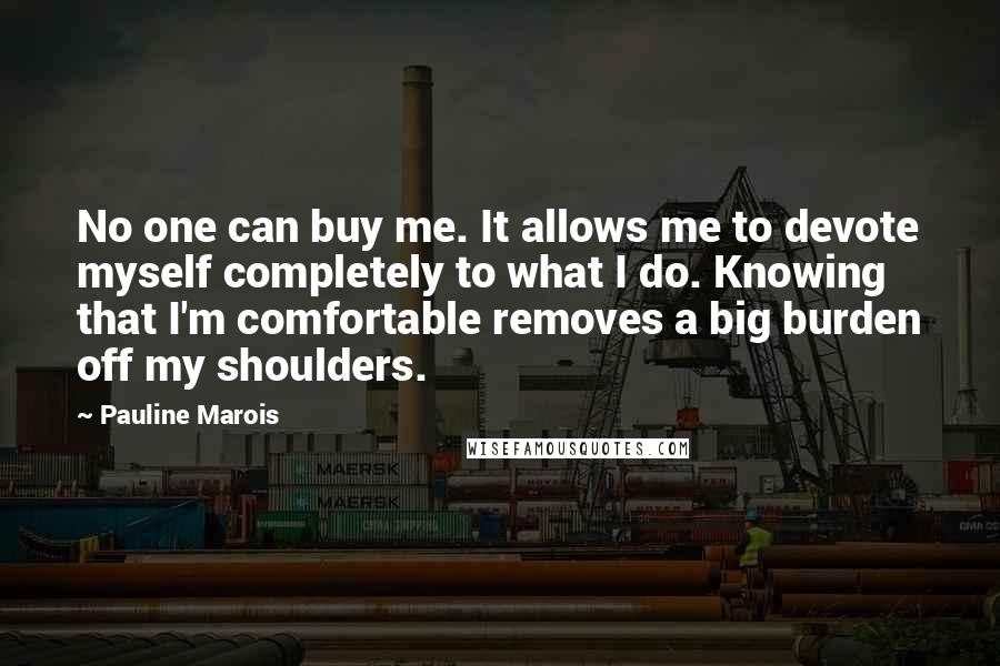Pauline Marois Quotes: No one can buy me. It allows me to devote myself completely to what I do. Knowing that I'm comfortable removes a big burden off my shoulders.