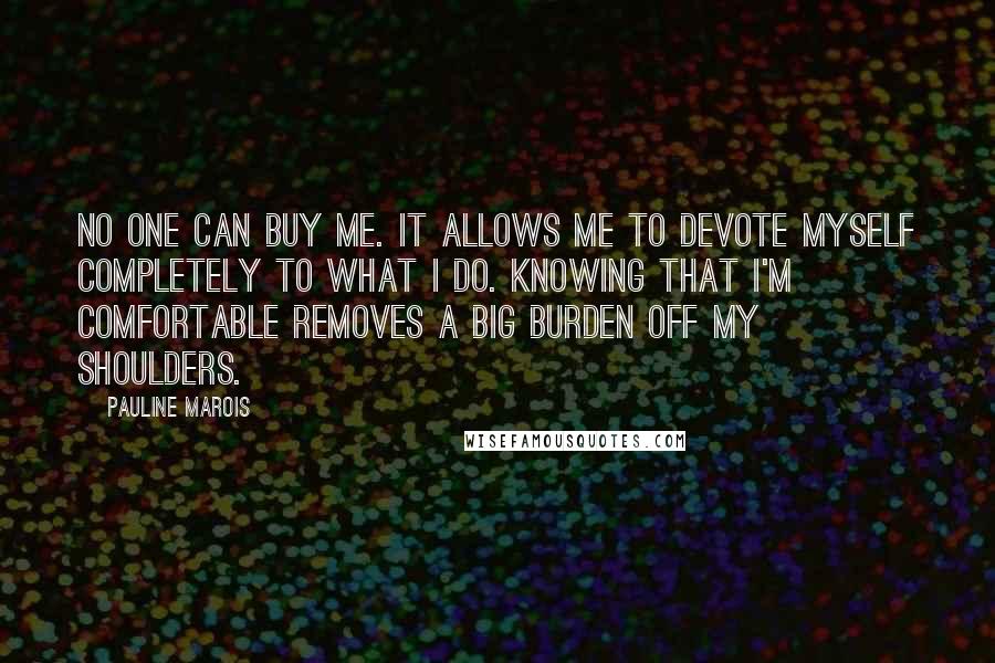 Pauline Marois Quotes: No one can buy me. It allows me to devote myself completely to what I do. Knowing that I'm comfortable removes a big burden off my shoulders.