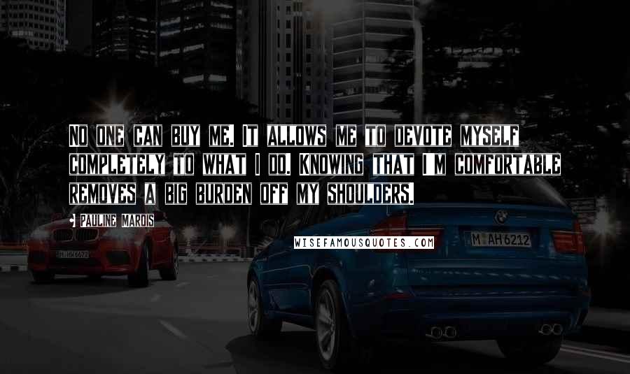 Pauline Marois Quotes: No one can buy me. It allows me to devote myself completely to what I do. Knowing that I'm comfortable removes a big burden off my shoulders.