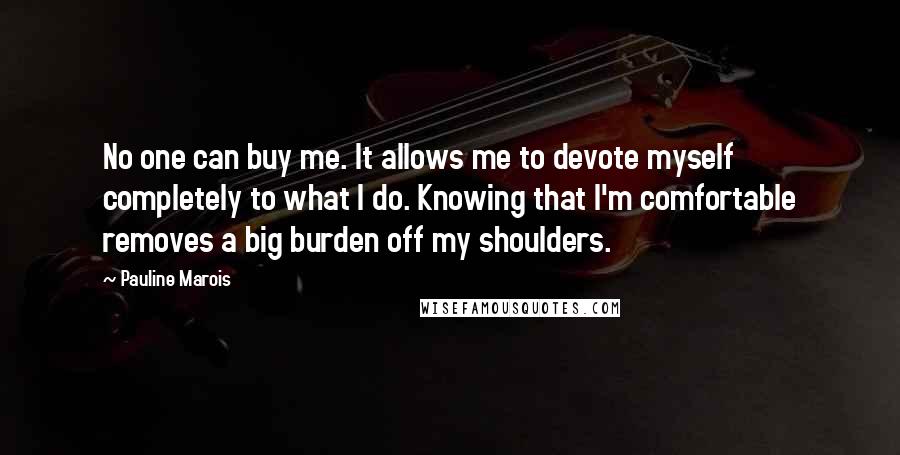 Pauline Marois Quotes: No one can buy me. It allows me to devote myself completely to what I do. Knowing that I'm comfortable removes a big burden off my shoulders.