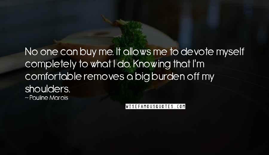 Pauline Marois Quotes: No one can buy me. It allows me to devote myself completely to what I do. Knowing that I'm comfortable removes a big burden off my shoulders.