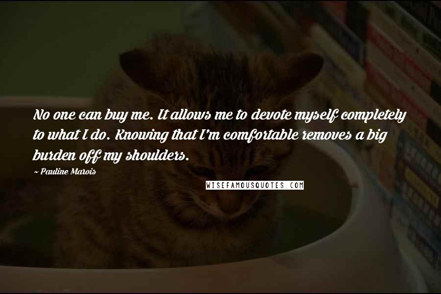 Pauline Marois Quotes: No one can buy me. It allows me to devote myself completely to what I do. Knowing that I'm comfortable removes a big burden off my shoulders.