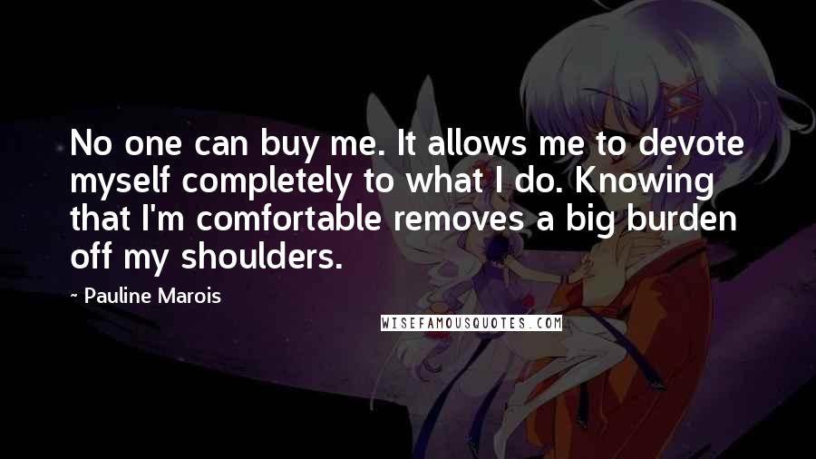 Pauline Marois Quotes: No one can buy me. It allows me to devote myself completely to what I do. Knowing that I'm comfortable removes a big burden off my shoulders.