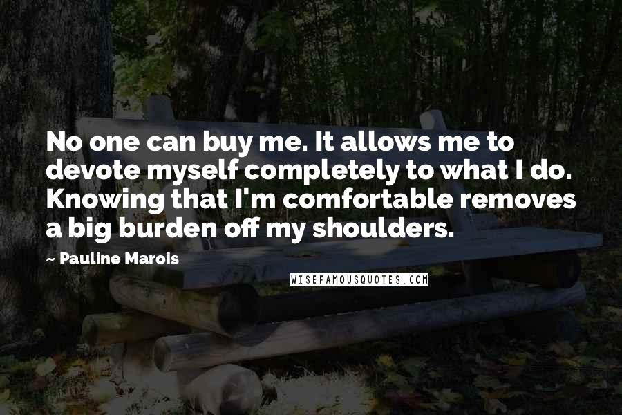 Pauline Marois Quotes: No one can buy me. It allows me to devote myself completely to what I do. Knowing that I'm comfortable removes a big burden off my shoulders.